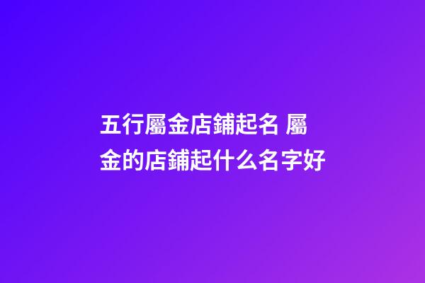 五行屬金店鋪起名 屬金的店鋪起什么名字好-第1張-店鋪起名-玄機派